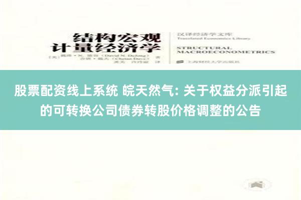 股票配资线上系统 皖天然气: 关于权益分派引起的可转换公司债券转股价格调整的公告