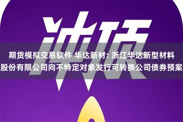 期货模拟交易软件 华达新材: 浙江华达新型材料股份有限公司向不特定对象发行可转换公司债券预案