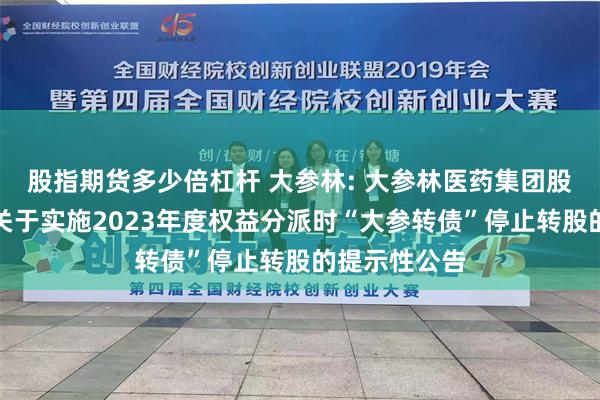 股指期货多少倍杠杆 大参林: 大参林医药集团股份有限公司关于实施2023年度权益分派时“大参转债”停止转股的提示性公告