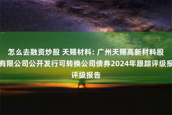 怎么去融资炒股 天赐材料: 广州天赐高新材料股份有限公司公开发行可转换公司债券2024年跟踪评级报告