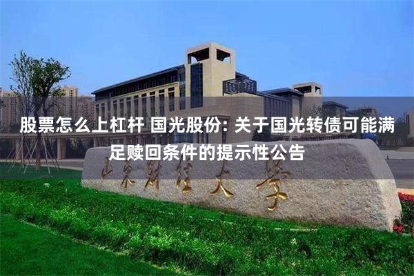 股票怎么上杠杆 国光股份: 关于国光转债可能满足赎回条件的提示性公告