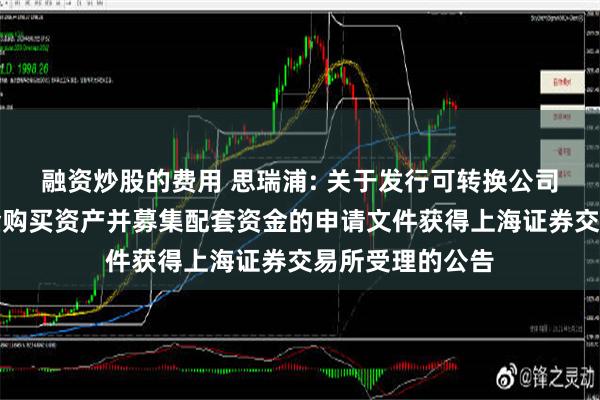 融资炒股的费用 思瑞浦: 关于发行可转换公司债券及支付现金购买资产并募集配套资金的申请文件获得上海证券交易所受理的公告