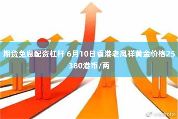 期货免息配资杠杆 6月10日香港老凤祥黄金价格25380港币/两