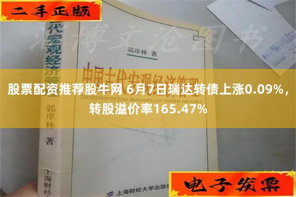 股票配资推荐股牛网 6月7日瑞达转债上涨0.09%，转股溢价率165.47%