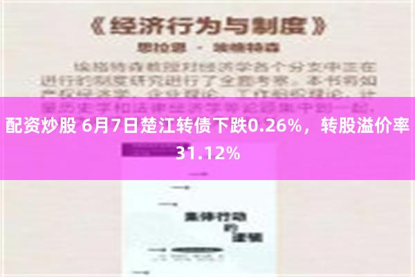 配资炒股 6月7日楚江转债下跌0.26%，转股溢价率31.12%