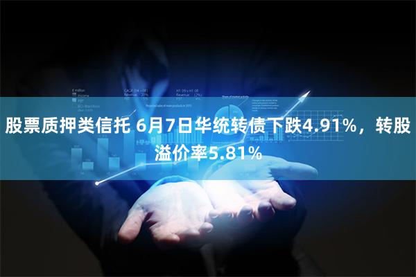 股票质押类信托 6月7日华统转债下跌4.91%，转股溢价率5.81%