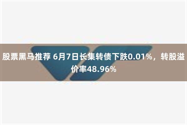 股票黑马推荐 6月7日长集转债下跌0.01%，转股溢价率48.96%