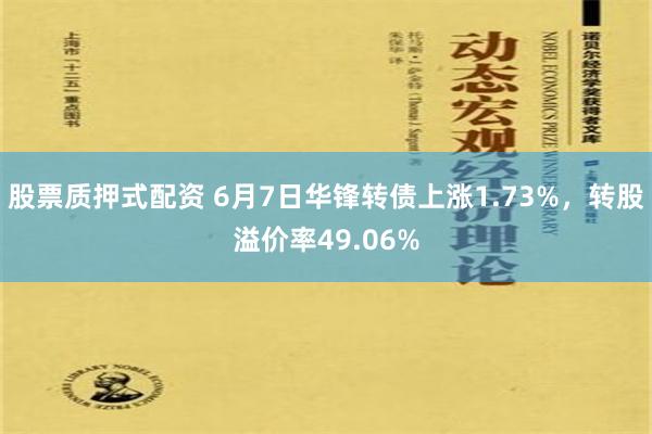 股票质押式配资 6月7日华锋转债上涨1.73%，转股溢价率49.06%