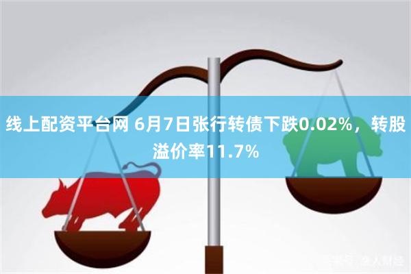 线上配资平台网 6月7日张行转债下跌0.02%，转股溢价率11.7%