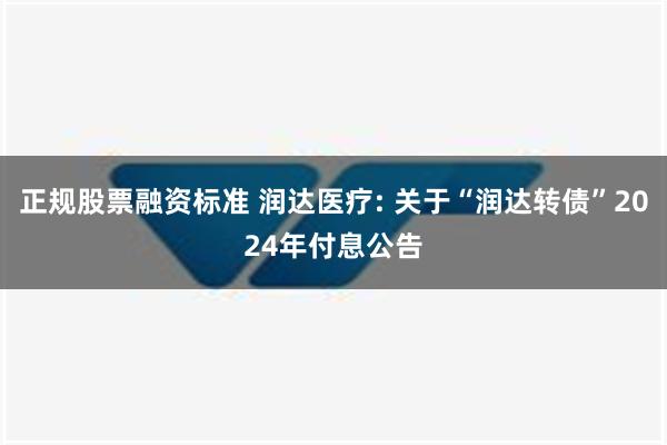 正规股票融资标准 润达医疗: 关于“润达转债”2024年付息公告