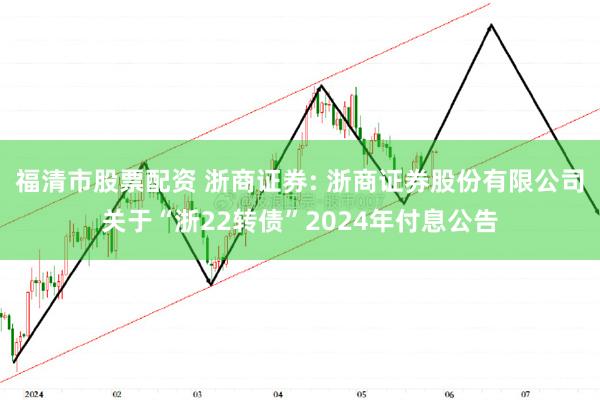 福清市股票配资 浙商证券: 浙商证券股份有限公司关于“浙22转债”2024年付息公告