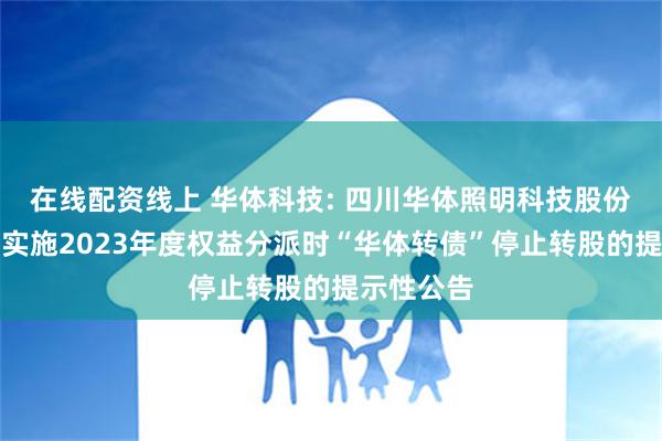 在线配资线上 华体科技: 四川华体照明科技股份有限公司实施2023年度权益分派时“华体转债”停止转股的提示性公告