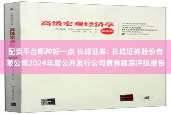 配资平台哪种好一点 长城证券: 长城证券股份有限公司2024年度公开发行公司债券跟踪评级报告