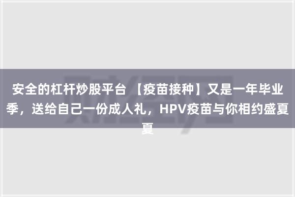 安全的杠杆炒股平台 【疫苗接种】又是一年毕业季，送给自己一份成人礼，HPV疫苗与你相约盛夏