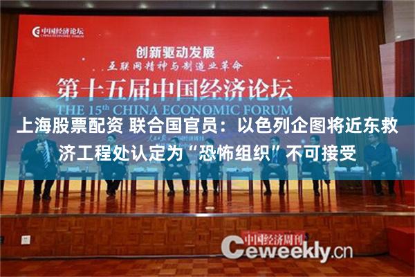 上海股票配资 联合国官员：以色列企图将近东救济工程处认定为“恐怖组织”不可接受