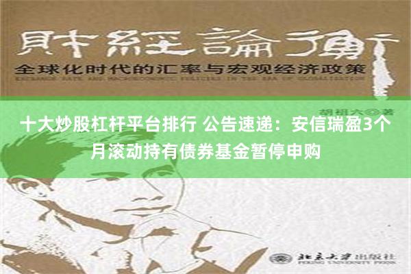 十大炒股杠杆平台排行 公告速递：安信瑞盈3个月滚动持有债券基金暂停申购