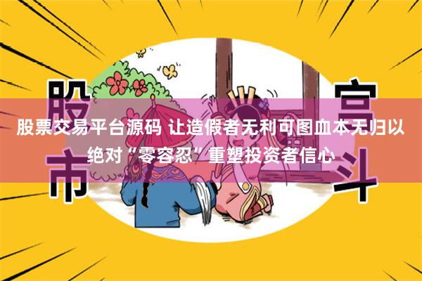 股票交易平台源码 让造假者无利可图血本无归以绝对“零容忍”重塑投资者信心