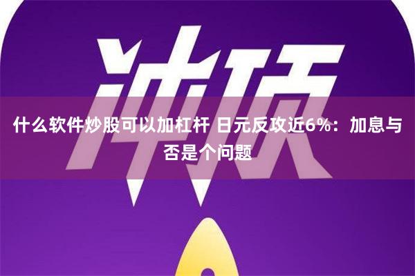 什么软件炒股可以加杠杆 日元反攻近6%：加息与否是个问题