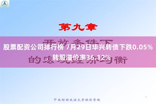 股票配资公司排行榜 7月29日华兴转债下跌0.05%，转股溢价率36.12%