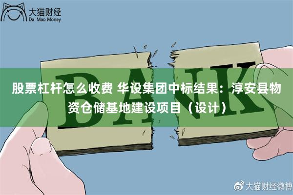 股票杠杆怎么收费 华设集团中标结果：淳安县物资仓储基地建设项目（设计）