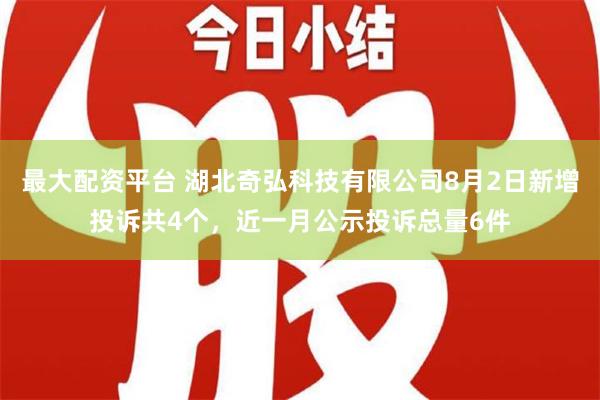 最大配资平台 湖北奇弘科技有限公司8月2日新增投诉共4个，近一月公示投诉总量6件