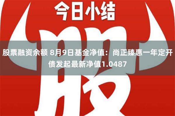 股票融资余额 8月9日基金净值：尚正臻惠一年定开债发起最新净值1.0487