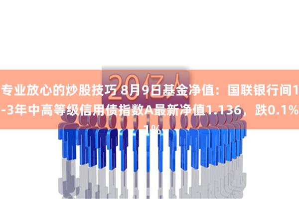 专业放心的炒股技巧 8月9日基金净值：国联银行间1-3年中高等级信用债指数A最新净值1.136，跌0.1%