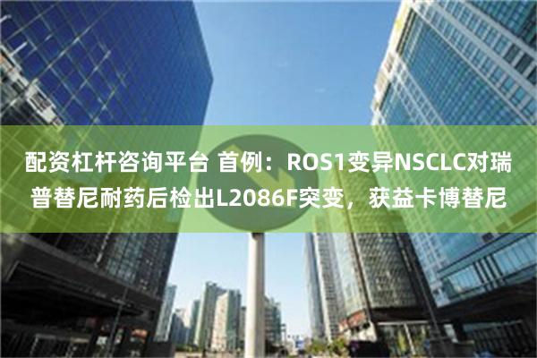 配资杠杆咨询平台 首例：ROS1变异NSCLC对瑞普替尼耐药后检出L2086F突变，获益卡博替尼