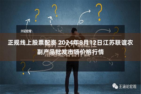 正规线上股票配资 2024年8月12日江苏联谊农副产品批发市场价格行情