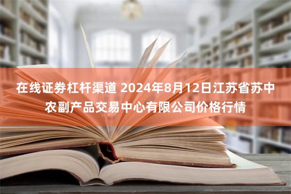 在线证劵杠杆渠道 2024年8月12日江苏省苏中农副产品交易中心有限公司价格行情