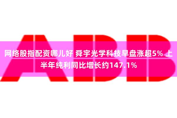 网络股指配资哪儿好 舜宇光学科技早盘涨超5% 上半年纯利同比增长约147.1%