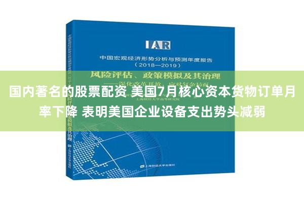 国内著名的股票配资 美国7月核心资本货物订单月率下降 表明美国企业设备支出势头减弱