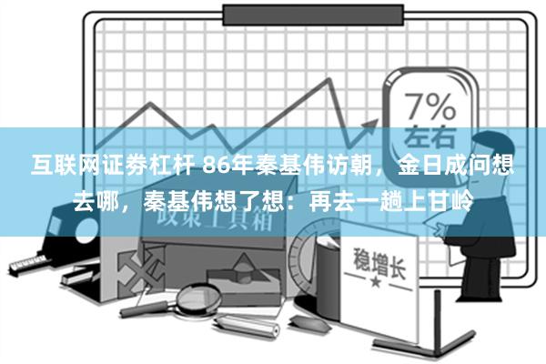 互联网证劵杠杆 86年秦基伟访朝，金日成问想去哪，秦基伟想了想：再去一趟上甘岭