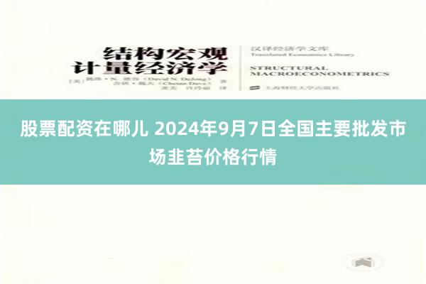 股票配资在哪儿 2024年9月7日全国主要批发市场韭苔价格行情