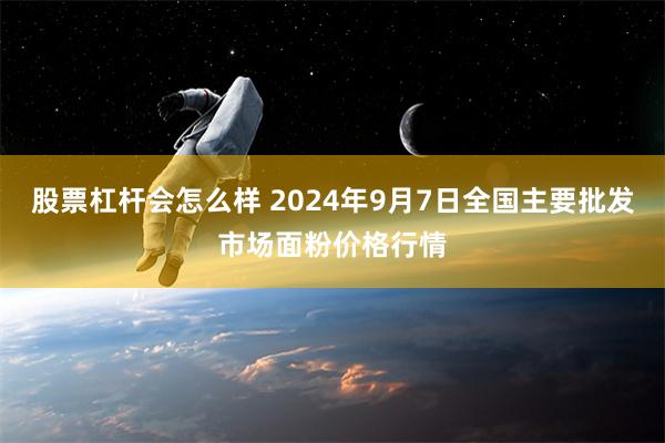 股票杠杆会怎么样 2024年9月7日全国主要批发市场面粉价格行情