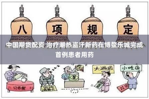 中国期货配资 治疗潮热盗汗新药在博鳌乐城完成首例患者用药