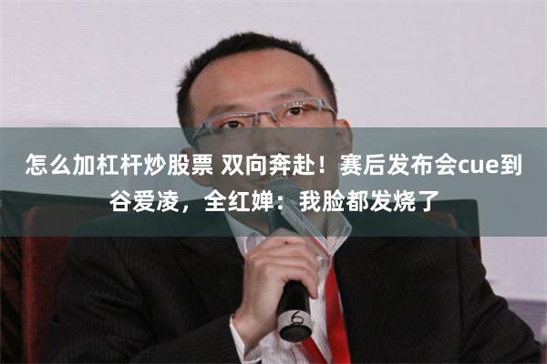 怎么加杠杆炒股票 双向奔赴！赛后发布会cue到谷爱凌，全红婵：我脸都发烧了