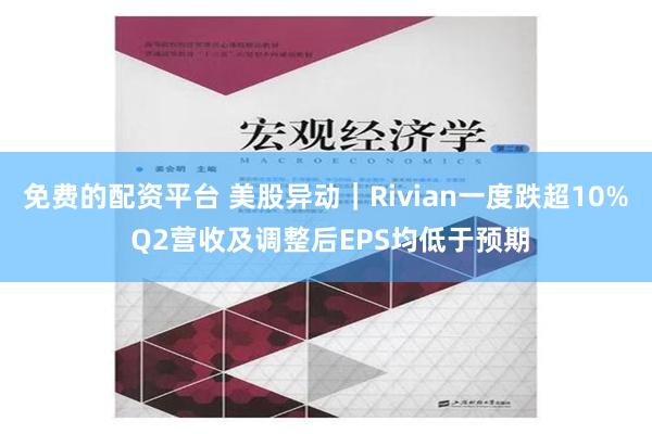 免费的配资平台 美股异动｜Rivian一度跌超10% Q2营收及调整后EPS均低于预期