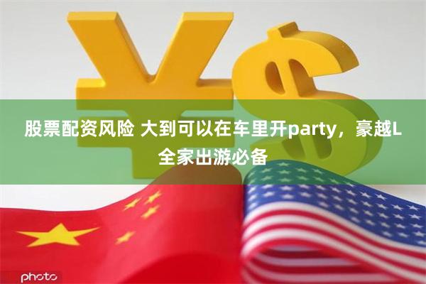 股票配资风险 大到可以在车里开party，豪越L全家出游必备