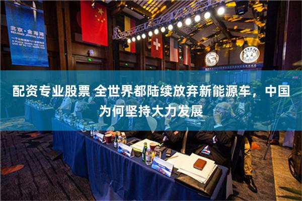 配资专业股票 全世界都陆续放弃新能源车，中国为何坚持大力发展