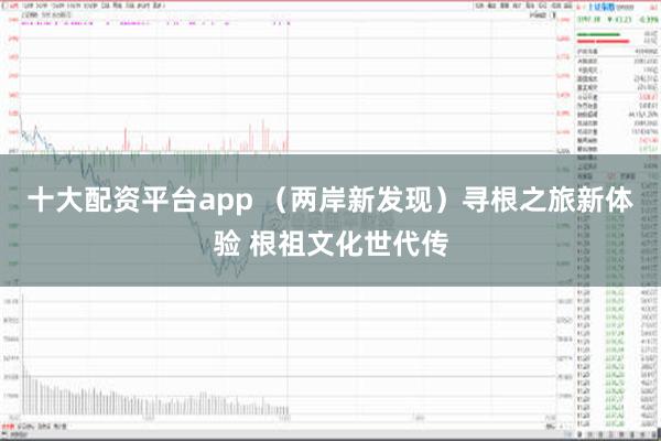 十大配资平台app （两岸新发现）寻根之旅新体验 根祖文化世代传