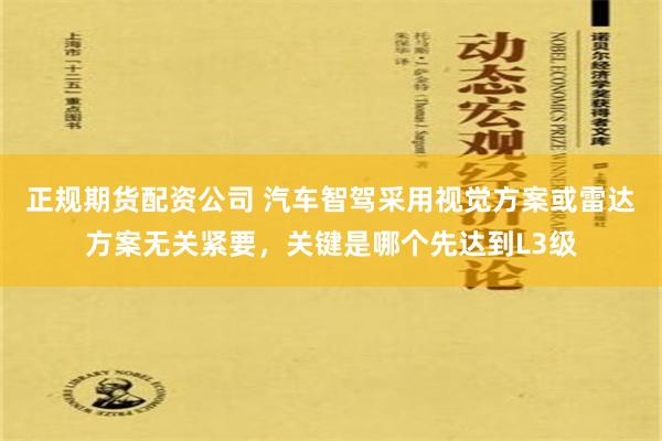 正规期货配资公司 汽车智驾采用视觉方案或雷达方案无关紧要，关键是哪个先达到L3级