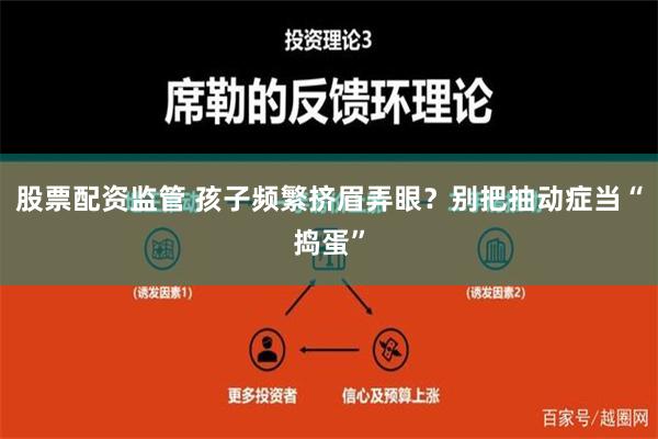 股票配资监管 孩子频繁挤眉弄眼？别把抽动症当“捣蛋”