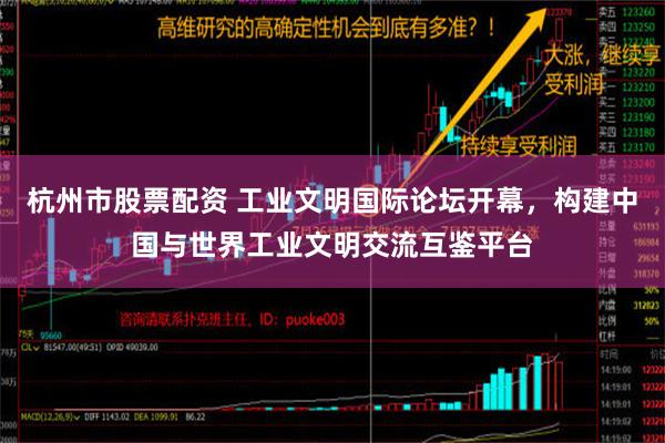 杭州市股票配资 工业文明国际论坛开幕，构建中国与世界工业文明交流互鉴平台