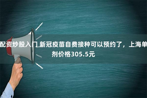 配资炒股入门 新冠疫苗自费接种可以预约了，上海单剂价格305.5元