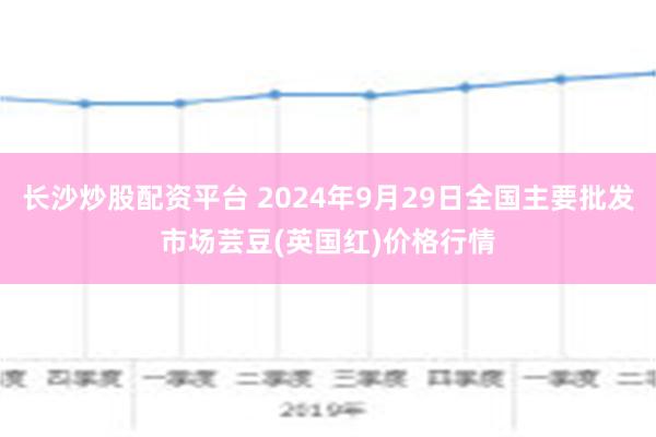 长沙炒股配资平台 2024年9月29日全国主要批发市场芸豆(英国红)价格行情