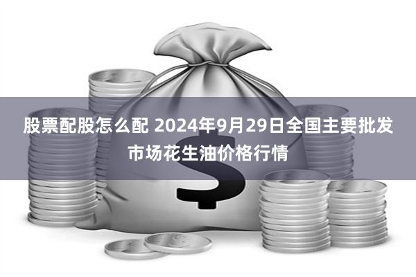 股票配股怎么配 2024年9月29日全国主要批发市场花生油价格行情