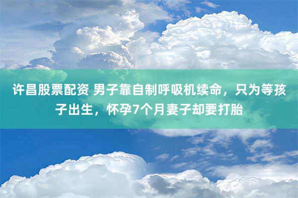 许昌股票配资 男子靠自制呼吸机续命，只为等孩子出生，怀孕7个月妻子却要打胎