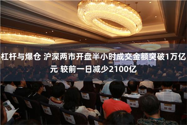 杠杆与爆仓 沪深两市开盘半小时成交金额突破1万亿元 较前一日减少2100亿