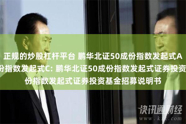 正规的炒股杠杆平台 鹏华北证50成份指数发起式A,鹏华北证50成份指数发起式C: 鹏华北证50成份指数发起式证券投资基金招募说明书